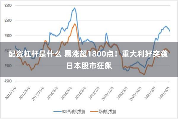 配资杠杆是什么 暴涨超1800点！重大利好突袭 日本股市狂飙