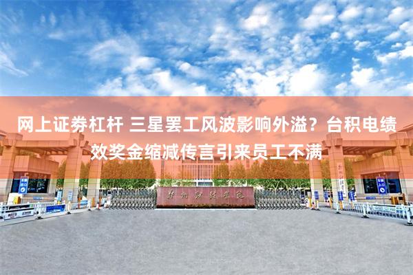 网上证劵杠杆 三星罢工风波影响外溢？台积电绩效奖金缩减传言引来员工不满