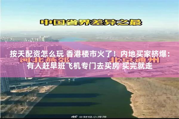 按天配资怎么玩 香港楼市火了！内地买家挤爆：有人赶早班飞机专门去买房 买完就走