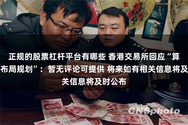 正规的股票杠杆平台有哪些 香港交易所回应“算力期货布局规划”：暂无评论可提供 将来如有相关信息将及时公布