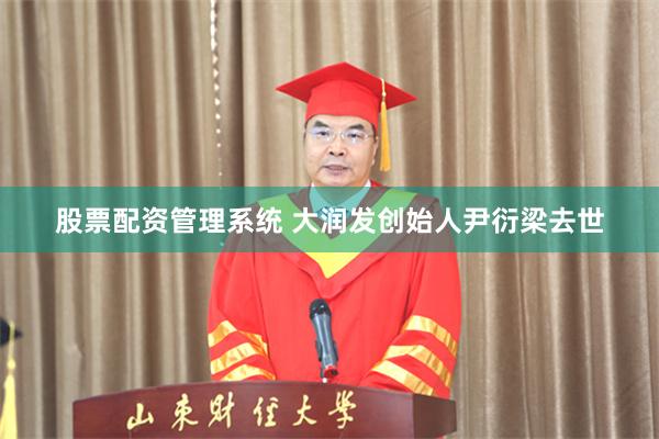 股票配资管理系统 大润发创始人尹衍梁去世