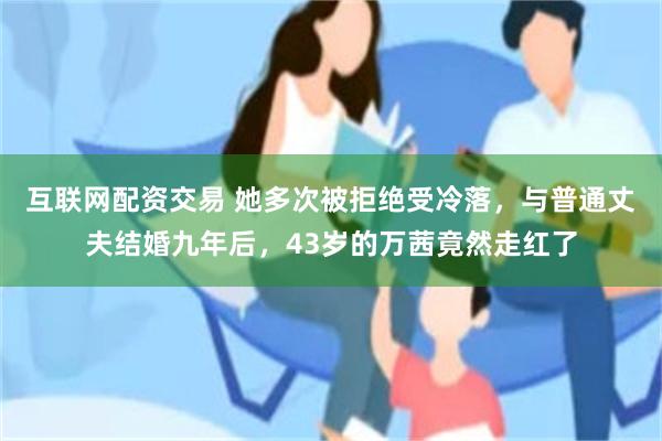 互联网配资交易 她多次被拒绝受冷落，与普通丈夫结婚九年后，43岁的万茜竟然走红了