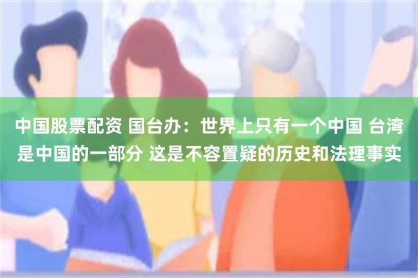 中国股票配资 国台办：世界上只有一个中国 台湾是中国的一部分 这是不容置疑的历史和法理事实