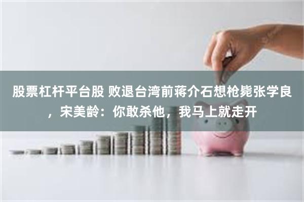 股票杠杆平台股 败退台湾前蒋介石想枪毙张学良，宋美龄：你敢杀他，我马上就走开