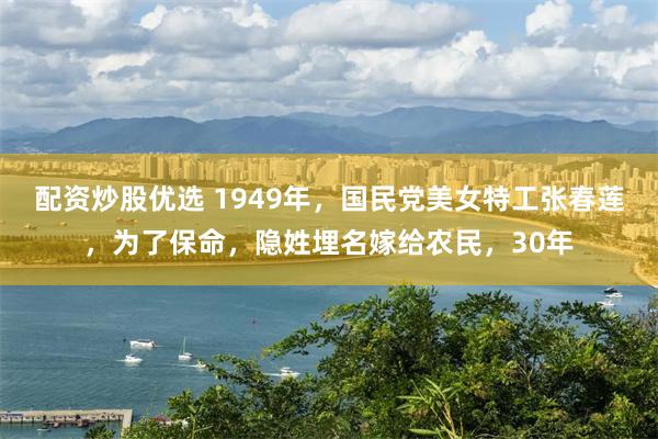 配资炒股优选 1949年，国民党美女特工张春莲，为了保命，隐姓埋名嫁给农民，30年
