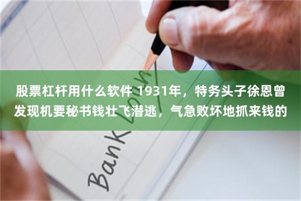 股票杠杆用什么软件 1931年，特务头子徐恩曾发现机要秘书钱壮飞潜逃，气急败坏地抓来钱的