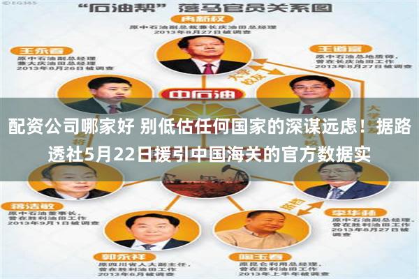 配资公司哪家好 别低估任何国家的深谋远虑！据路透社5月22日援引中国海关的官方数据实
