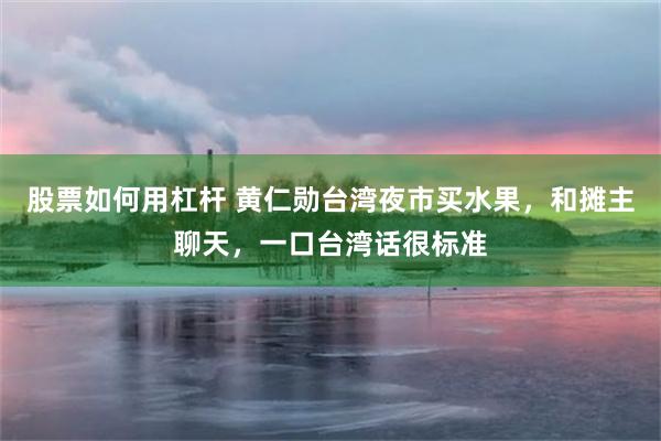 股票如何用杠杆 黄仁勋台湾夜市买水果，和摊主聊天，一口台湾话很标准