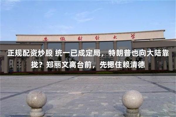 正规配资炒股 统一已成定局，特朗普也向大陆靠拢？郑丽文离台前，先摁住赖清德