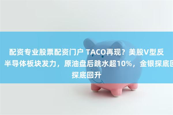 配资专业股票配资门户 TACO再现？美股V型反转，半导体板块发力，原油盘后跳水超10%，金银探底回升