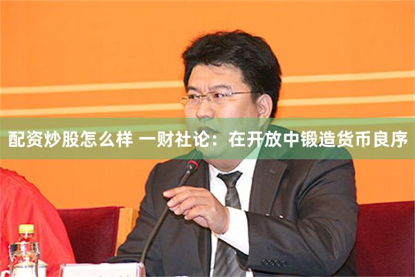 配资炒股怎么样 一财社论：在开放中锻造货币良序