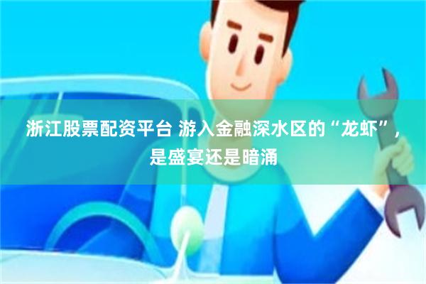 浙江股票配资平台 游入金融深水区的“龙虾”，是盛宴还是暗涌