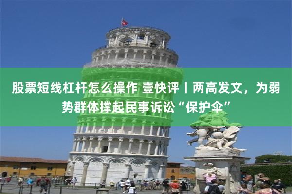 股票短线杠杆怎么操作 壹快评丨两高发文，为弱势群体撑起民事诉讼“保护伞”