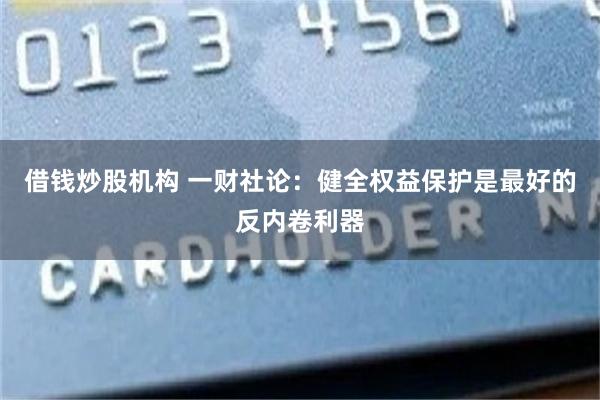 借钱炒股机构 一财社论：健全权益保护是最好的反内卷利器