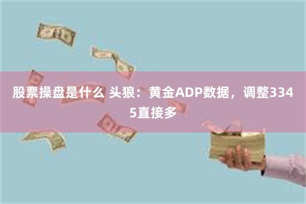 股票操盘是什么 头狼：黄金ADP数据，调整3345直接多