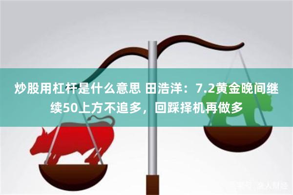 炒股用杠杆是什么意思 田浩洋：7.2黄金晚间继续50上方不追多，回踩择机再做多