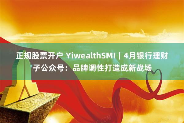 正规股票开户 YiwealthSMI｜4月银行理财子公众号：品牌调性打造成新战场