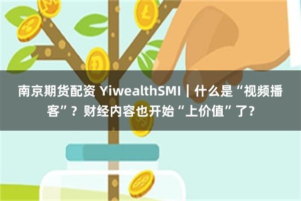 南京期货配资 YiwealthSMI｜什么是“视频播客”？财经内容也开始“上价值”了？