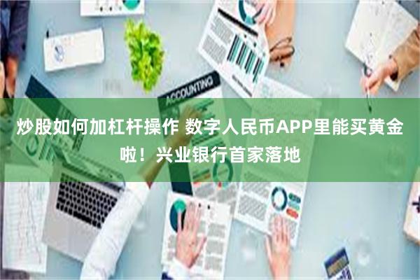 炒股如何加杠杆操作 数字人民币APP里能买黄金啦！兴业银行首家落地