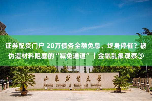 证券配资门户 20万债务全额免息、终身停催？被伪造材料阻塞的“减免通道”｜金融乱象观察③