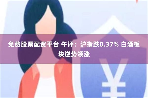 免费股票配资平台 午评：沪指跌0.37% 白酒板块逆势领涨