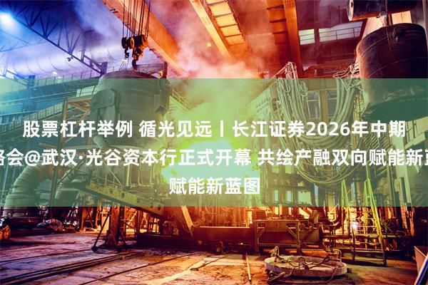 股票杠杆举例 循光见远丨长江证券2026年中期策略会@武汉·光谷资本行正式开幕 共绘产融双向赋能新蓝图