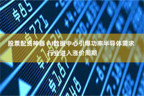 股票配资神器 AI数据中心引爆功率半导体需求 行业进入涨价周期