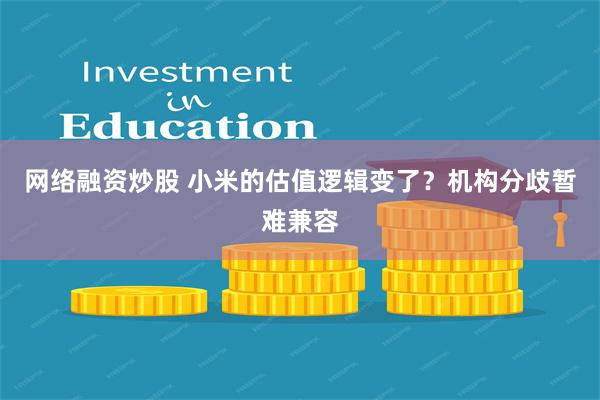网络融资炒股 小米的估值逻辑变了？机构分歧暂难兼容