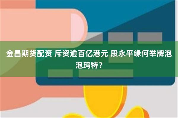 金昌期货配资 斥资逾百亿港元 段永平缘何举牌泡泡玛特?