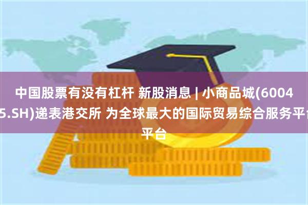 中国股票有没有杠杆 新股消息 | 小商品城(600415.SH)递表港交所 为全球最大的国际贸易综合服务平台