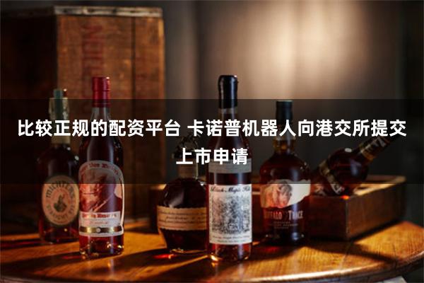 比较正规的配资平台 卡诺普机器人向港交所提交上市申请