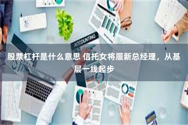 股票杠杆是什么意思 信托女将履新总经理,从基层一线起步