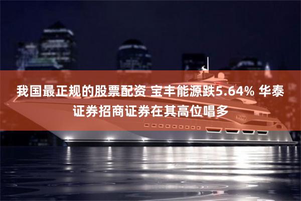 我国最正规的股票配资 宝丰能源跌5.64% 华泰证券招商证券在其高位唱多