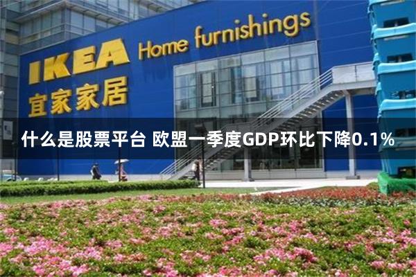什么是股票平台 欧盟一季度GDP环比下降0.1%