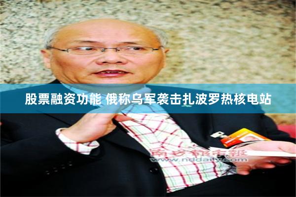 股票融资功能 俄称乌军袭击扎波罗热核电站