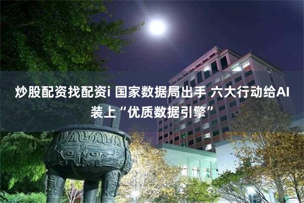 炒股配资找配资i 国家数据局出手 六大行动给AI装上“优质数据引擎”