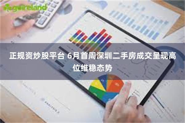 正规资炒股平台 6月首周深圳二手房成交呈现高位维稳态势