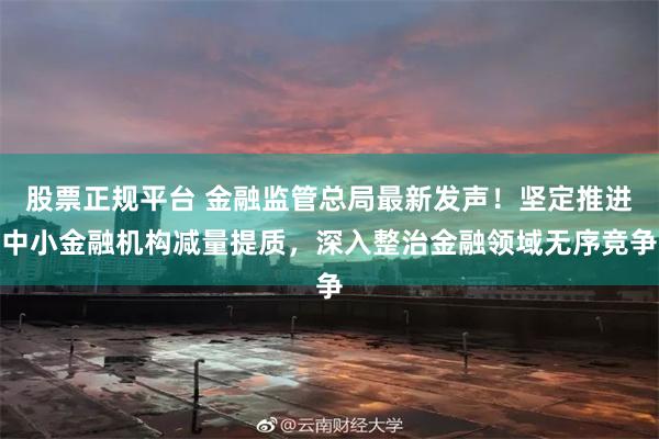 股票正规平台 金融监管总局最新发声！坚定推进中小金融机构减量提质，深入整治金融领域无序竞争