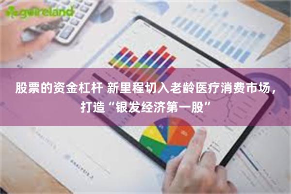 股票的资金杠杆 新里程切入老龄医疗消费市场，打造“银发经济第一股”