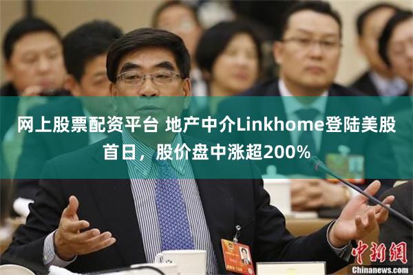 网上股票配资平台 地产中介Linkhome登陆美股首日，股价盘中涨超200%