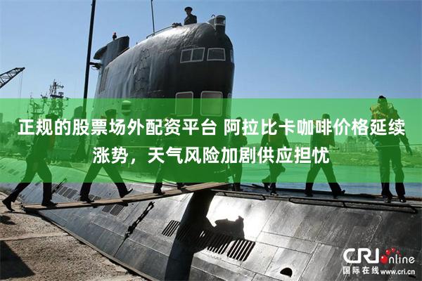 正规的股票场外配资平台 阿拉比卡咖啡价格延续涨势，天气风险加剧供应担忧