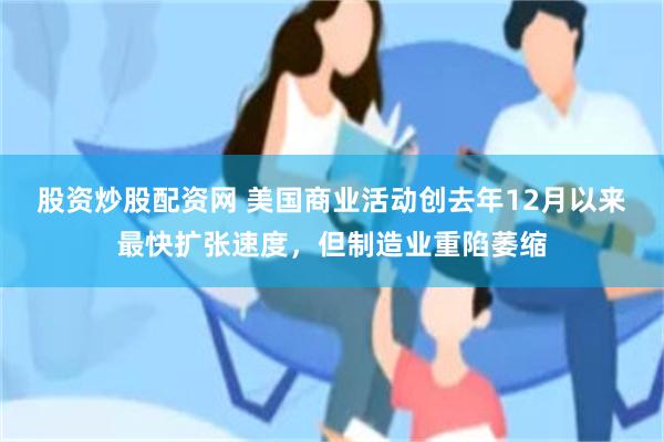 股资炒股配资网 美国商业活动创去年12月以来最快扩张速度，但制造业重陷萎缩