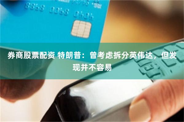 券商股票配资 特朗普：曾考虑拆分英伟达，但发现并不容易