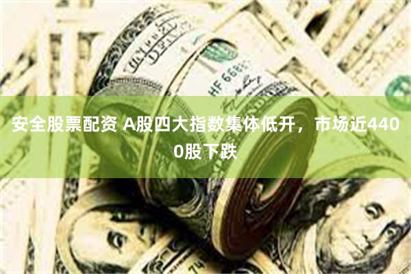 安全股票配资 A股四大指数集体低开，市场近4400股下跌