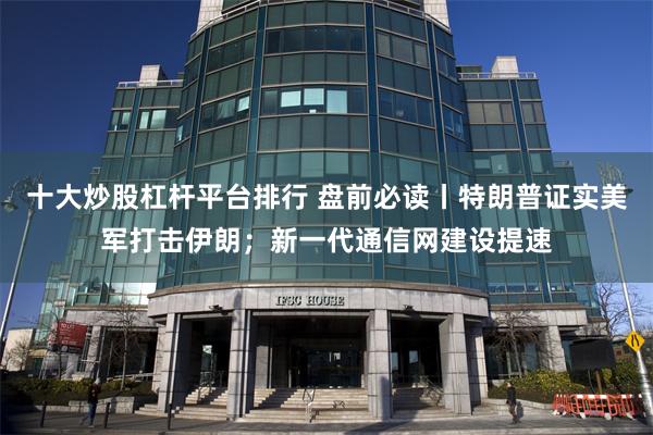 十大炒股杠杆平台排行 盘前必读丨特朗普证实美军打击伊朗；新一代通信网建设提速