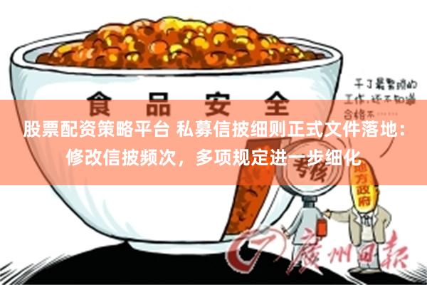 股票配资策略平台 私募信披细则正式文件落地：修改信披频次，多项规定进一步细化