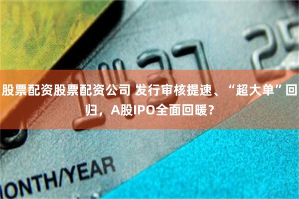 股票配资股票配资公司 发行审核提速、“超大单”回归，A股IPO全面回暖？