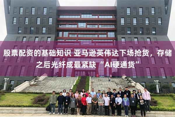 股票配资的基础知识 亚马逊英伟达下场抢货，存储之后光纤成最紧缺 “AI硬通货”