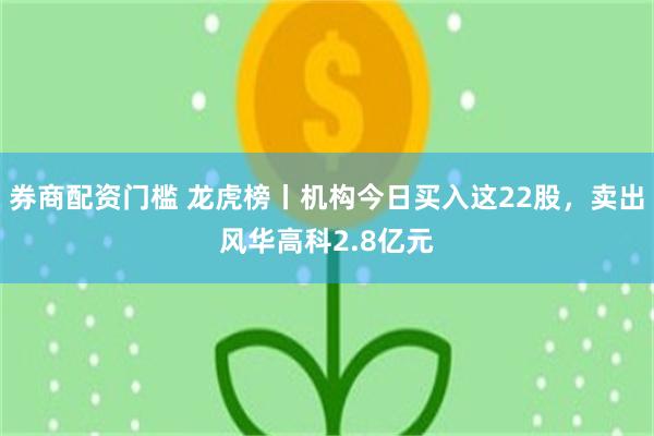 券商配资门槛 龙虎榜丨机构今日买入这22股，卖出风华高科2.8亿元