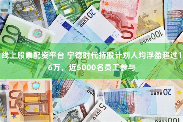 线上股票配资平台 宁德时代持股计划人均浮盈超过16万，近5000名员工参与